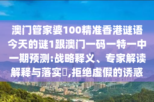 澳門管家婆100精準香港謎語今天的謎1跟澳門一碼一特一中一期預測:戰略釋義、專家解讀解釋與落實?,拒絕虛假的誘惑